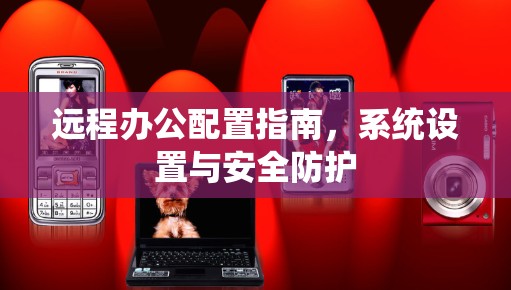 远程办公配置指南,系统设置与安全防护 远程办公配置指南,系统设置与安全防护