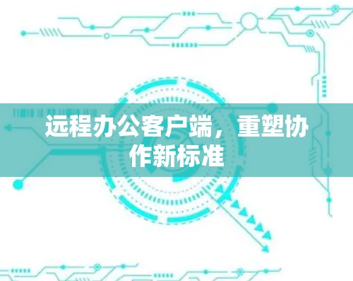 远程办公客户端，重塑协作新标准