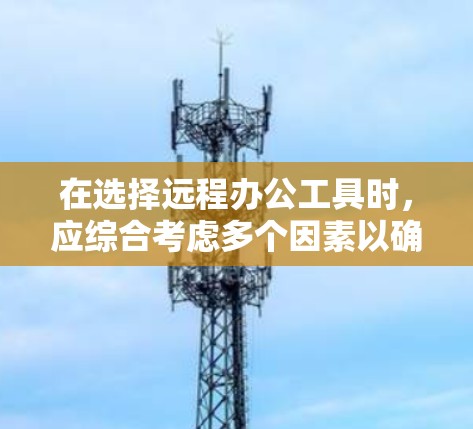 在选择远程办公工具时，应综合考虑多个因素以确保最佳体验。以下是一些综合考虑的因素和推荐工具