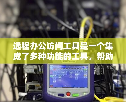 远程办公访问工具是一个集成了多种功能的工具，帮助用户高效、便捷地进行远程会议、文件协作等操作。以下是对这些工具的详细介绍