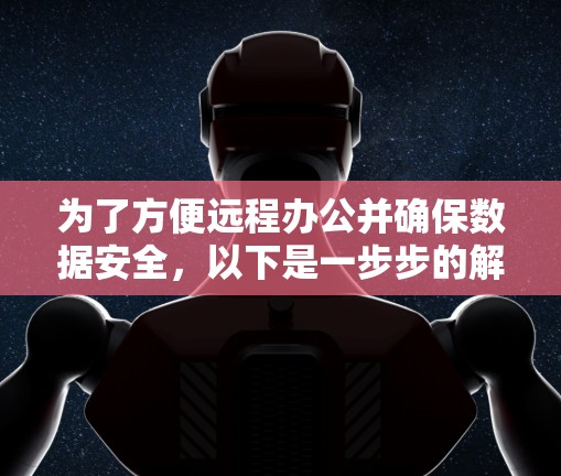 为了方便远程办公并确保数据安全，以下是一步步的解决方案