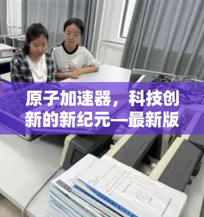 原子加速器，科技创新的新纪元—最新版的未来科技突破