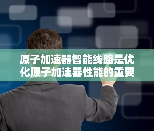 原子加速器智能线路是优化原子加速器性能的重要组成部分，通过自动化和智能化手段来提升实验的精确度和效率。以下是关于原子加速器智能线路的详细解析