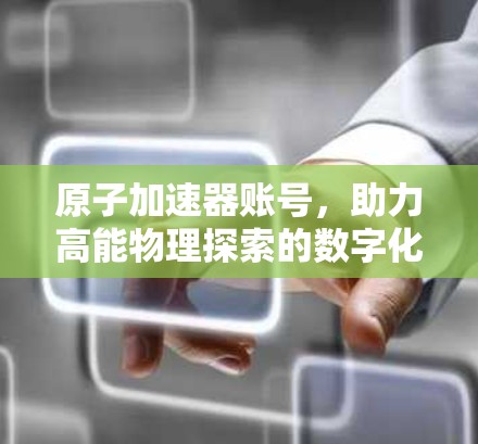 原子加速器账号，助力高能物理探索的数字化解决方案