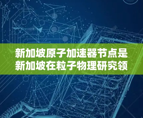 新加坡原子加速器节点是新加坡在粒子物理研究领域的重要组成部分，由三个主要加速器组成，H1、H2和H3。以下是关于这三个节点的详细信息