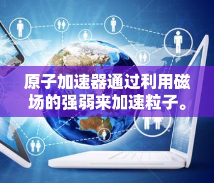 原子加速器通过利用磁场的强弱来加速粒子。磁场的施加力遵循洛伦兹力公式