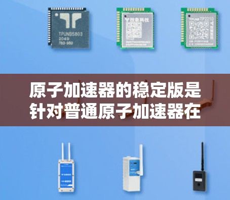 原子加速器的稳定版是针对普通原子加速器在电子衰变和稳定运行方面的不足而设计的改进型装置。以下是其主要特点和进展