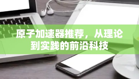 原子加速器推荐，从理论到实践的前沿科技