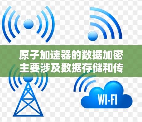原子加速器的数据加密主要涉及数据存储和传输中的加密技术，以确保数据的安全性和不可篡改性。以下是详细的信息