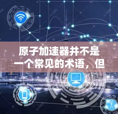 原子加速器并不是一个常见的术语，但可能你是在问原子钟加速器或原子运动加速器的意思。以下是一些可能的解释和信息