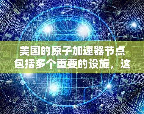美国的原子加速器节点包括多个重要的设施，这些设施主要用于加速和探测原子中的粒子，以及研究超导体、量子效应等高能物理现象。以下是美国一些关键的原子加速器节点
