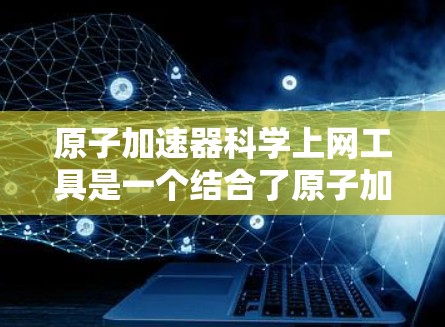 原子加速器科学上网工具是一个结合了原子加速器和互联网的科学工具，通过连接到加速器内的网络，用户可以获取和使用科学数据、进行网络分析、分享结果等。以下是该工具的详细介绍