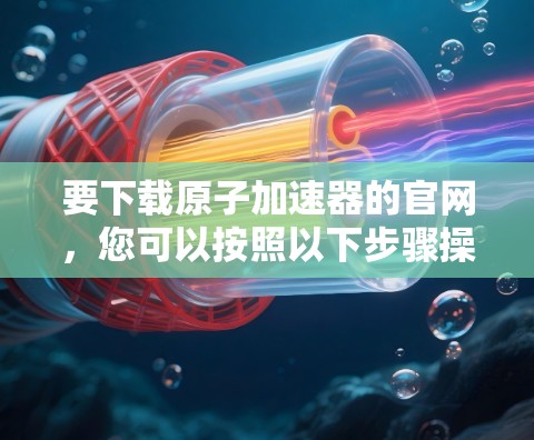 要下载原子加速器的官网，您可以按照以下步骤操作