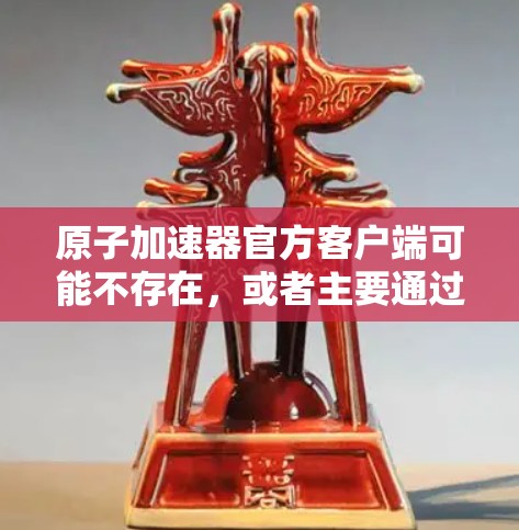 原子加速器官方客户端可能不存在，或者主要通过第三方应用市场推广，而非官方渠道。如果你正在寻找原子加速器的官方应用，建议直接访问原子加速器的官方网站或通过官方渠道获取最新信息