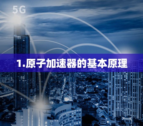 1.原子加速器的基本原理