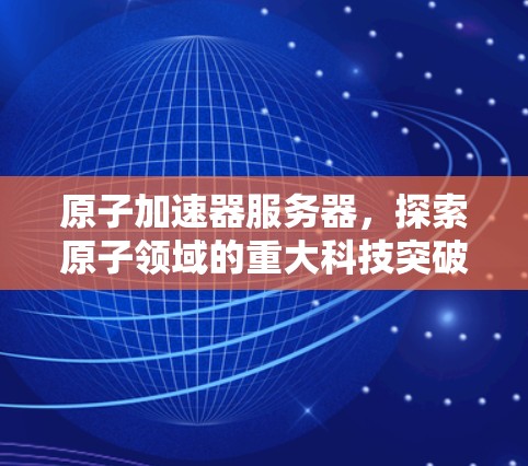 原子加速器服务器,探索原子领域的重大科技突破 原子加速器服务器,探索原子领域的重大科技突破