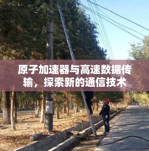 原子加速器与高速数据传输,探索新的通信技术 原子加速器与高速数据传输,探索新的通信技术