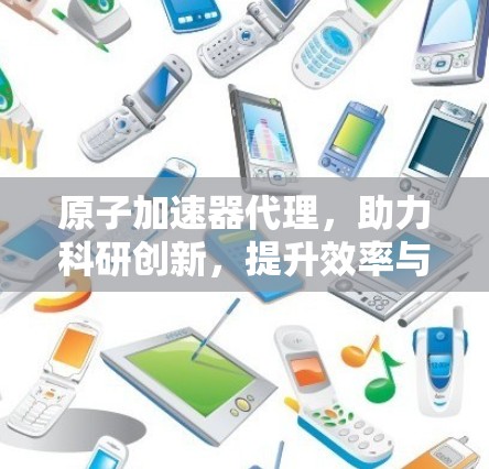 原子加速器代理，助力科研创新，提升效率与成果