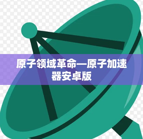 原子领域革命—原子加速器安卓版