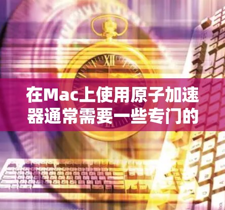 在Mac上使用原子加速器通常需要一些专门的软件工具来帮助设计和模拟加速器的结构和性能。以下是一些适合Mac的原子加速器工具推荐