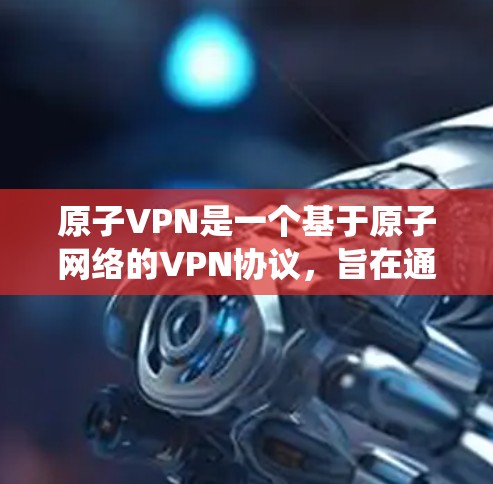 原子VPN是一个基于原子网络的VPN协议，旨在通过互联网实现数据的安全传输。它结合了传统VPN的技术和原子网络的高安全性特点，提供了一个更 secure 的网络连接体验