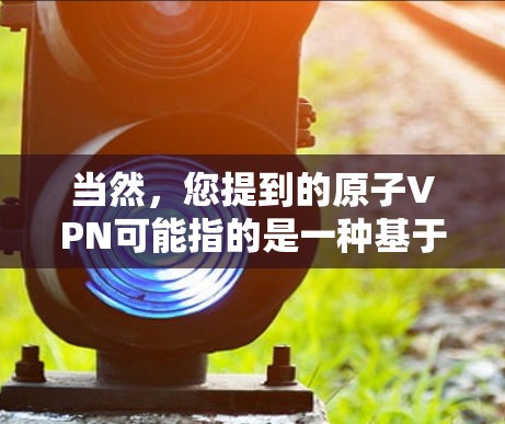 当然,您提到的原子VPN可能指的是一种基于原子加密货币的VPN服务。以下是一些关于如何使用原子VPN的步骤和信息 当然,您提到的原子VPN可能指的是一种基于原子加密货币的VPN服务。以下是一些关于如何使用原子VPN的步骤和信息