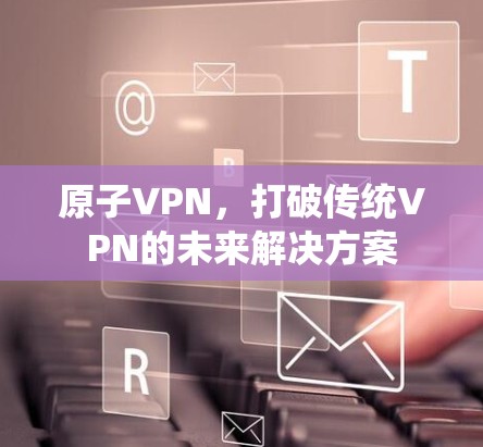原子VPN,打破传统VPN的未来解决方案 原子VPN,打破传统VPN的未来解决方案