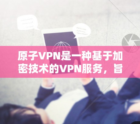 原子VPN是一种基于加密技术的VPN服务，旨在提供安全和可靠的数据传输。如果您需要在原子VPN中加速网页内容，可能需要结合原子VPN本身的加速功能，或者使用额外的加速软件。以下是一些可能的解决方案