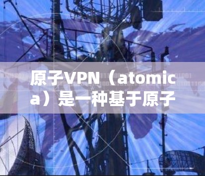 原子VPN（atomica）是一种基于原子网络的VPN服务，允许用户通过原子服务器和原子节点进行数据加密和传输。原子VPN的核心功能之一就是可以实现网络加速，使数据传输更加快速和稳定