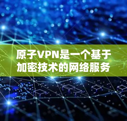 原子VPN是一个基于加密技术的网络服务，旨在为用户提供在不被追踪的情况下访问互联网的安全体验。以下是关于原子VPN的详细信息