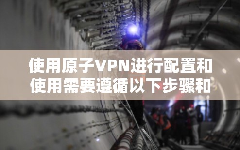 使用原子VPN进行配置和使用需要遵循以下步骤和注意事项。以下是详细的原子VPN配置教程