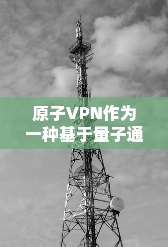 原子VPN作为一种基于量子通信的加密协议，近年来因其高度安全性和数据传输的可靠性而受到关注。以下是对原子VPN的好坏的详细分析