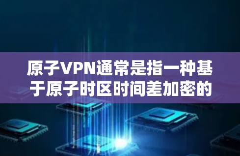 原子VPN通常是指一种基于原子时区时间差加密的VPN协议，旨在提供更安全的VPN连接。它通过利用原子时区的时间差来实现加密通信，从而增强数据的加密和不可逆性
