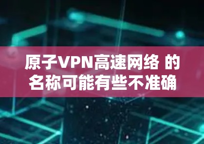 原子VPN高速网络 的名称可能有些不准确或专业术语,因此我需要进行一些合理的解释和调整。以下是一些可能的解释和内容 原子VPN高速网络 的名称可能有些不准确或专业术语,因此我需要进行一些合理的解释和调整。以下是一些可能的解释和内容