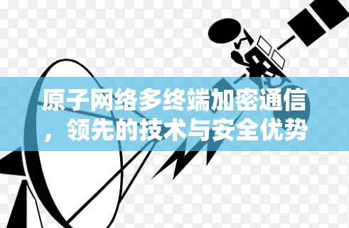 原子网络多终端加密通信，领先的技术与安全优势