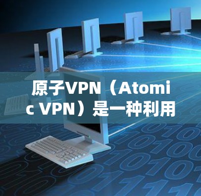 原子VPN（Atomic VPN）是一种利用原子时钟技术实现的VPN解决方案，其核心原理是通过原子时钟的时间准确性来保证数据传输和通信的安全性。以下是对原子VPN低延迟的详细介绍