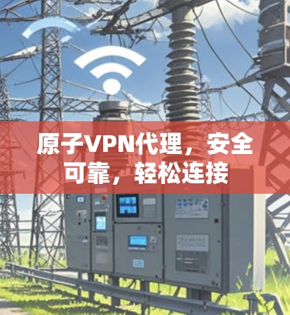 原子VPN代理,安全可靠,轻松连接 原子VPN代理,安全可靠,轻松连接