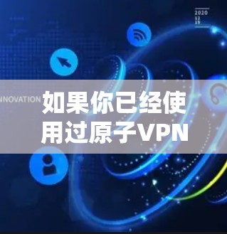 如果你已经使用过原子VPN，那么你可能已经了解到最新的版本号。原子VPN是一个基于区块链技术的VPN服务，它提供了一个安全、高效和个性化的网络连接体验。随着技术的发展，原子VPN也在不断更新和优化