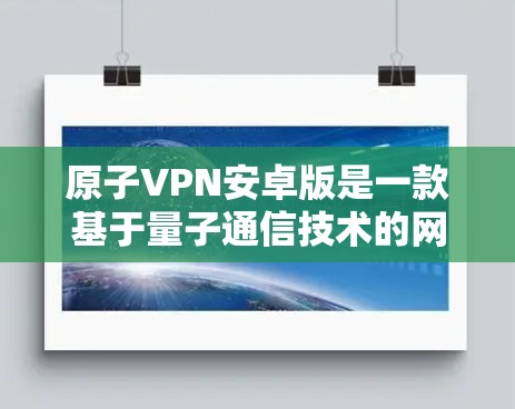 原子VPN安卓版是一款基于量子通信技术的网络VPN工具,利用量子位进行量子通信,提供高度安全和高效的网络连接。以下是关于原子VPN安卓版的详细信息 原子VPN安卓版是一款基于量子通信技术的网络VPN工具,利用量子位进行量子通信,提供高度安全和高效的网络连接。以下是关于原子VPN安卓版的详细信息