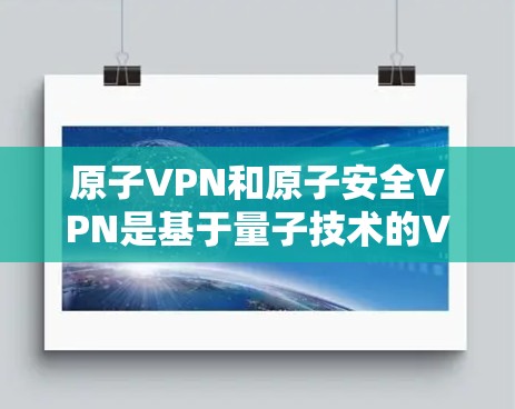 原子VPN和原子安全VPN是基于量子技术的VPN解决方案，它们在加密和数据传输方面采用了先进的量子计算和量子通信技术。以下是它们的区别和联系