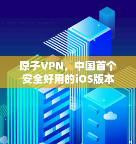 原子VPN,中国首个安全好用的iOS版本 原子VPN,中国首个安全好用的iOS版本
