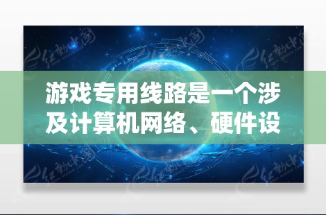游戏专用线路是一个涉及计算机网络、硬件设计和软件系统的概念，具体包括以下几个方面