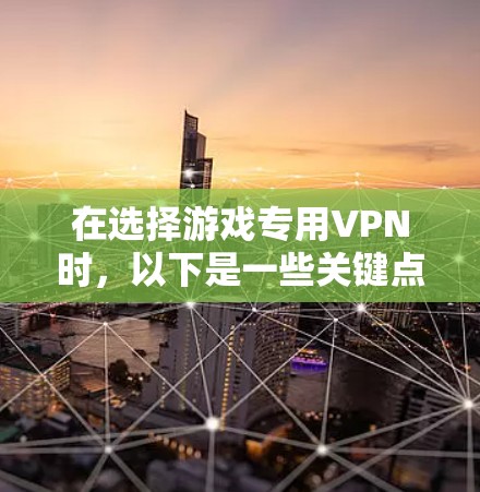 在选择游戏专用VPN时，以下是一些关键点和建议