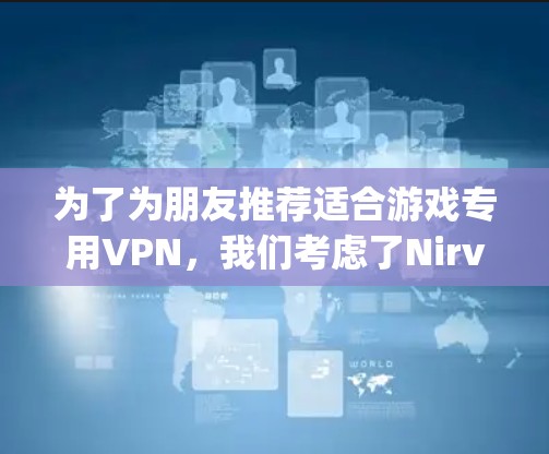 为了为朋友推荐适合游戏专用VPN,我们考虑了Nirvana和Oggy等服务的特点,并根据不同的需求进行推荐 为了为朋友推荐适合游戏专用VPN,我们考虑了Nirvana和Oggy等服务的特点,并根据不同的需求进行推荐