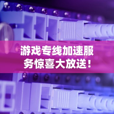 游戏专线加速服务惊喜大放送! 游戏专线加速服务惊喜大放送!