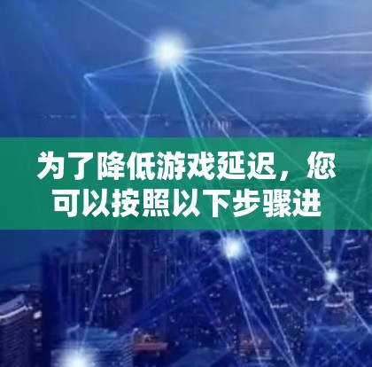 为了降低游戏延迟,您可以按照以下步骤进行操作 为了降低游戏延迟,您可以按照以下步骤进行操作