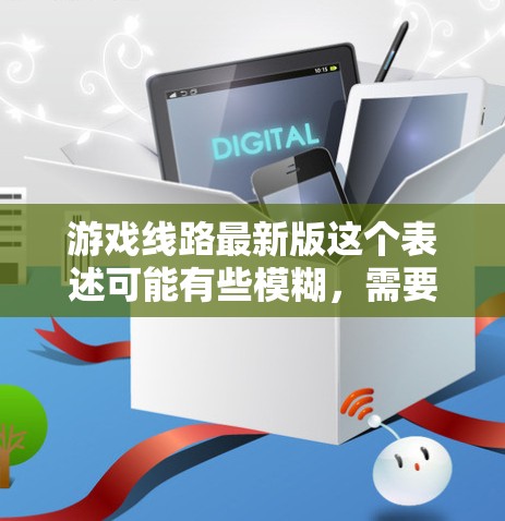 游戏线路最新版这个表述可能有些模糊，需要结合上下文进行理解。以下是一些可能的解释