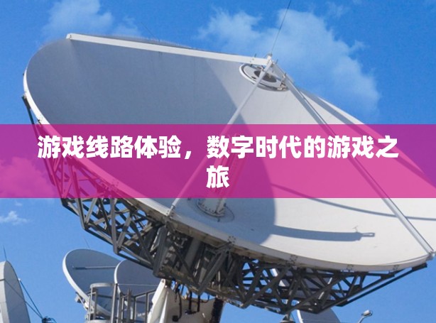 游戏线路体验,数字时代的游戏之旅 游戏线路体验,数字时代的游戏之旅