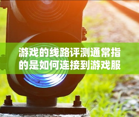 游戏的线路评测通常指的是如何连接到游戏服务器、游戏论坛或其他游戏的连接方式。以下是一些常见的游戏线路评测和如何连接到游戏线路的步骤