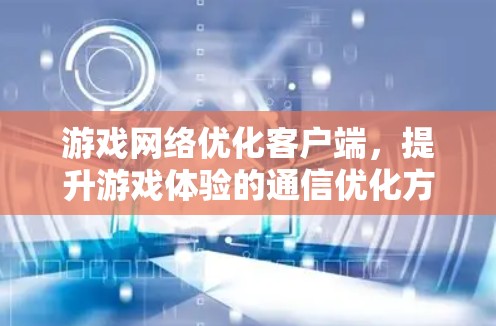 游戏网络优化客户端,提升游戏体验的通信优化方案 游戏网络优化客户端,提升游戏体验的通信优化方案